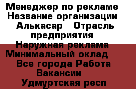 Менеджер по рекламе › Название организации ­ Алькасар › Отрасль предприятия ­ Наружная реклама › Минимальный оклад ­ 1 - Все города Работа » Вакансии   . Удмуртская респ.,Глазов г.